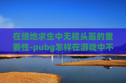 在绝地求生中无视头盔的重要性-pubg怎样在游戏中不显示头盔