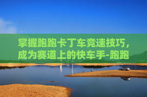 掌握跑跑卡丁车竞速技巧，成为赛道上的快车手-跑跑卡丁车竞速车