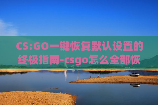 CS:GO一键恢复默认设置的终极指南-csgo怎么全部恢复默认