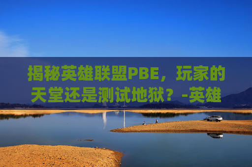 揭秘英雄联盟PBE，玩家的天堂还是测试地狱？-英雄联盟pbe服是什么意思