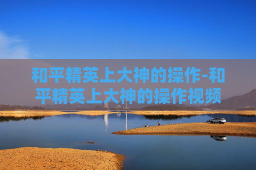 和平精英上大神的操作-和平精英上大神的操作视频
