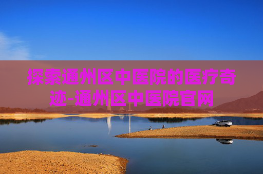 探索通州区中医院的医疗奇迹-通州区中医院官网