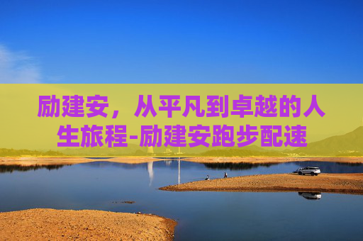 励建安，从平凡到卓越的人生旅程-励建安跑步配速