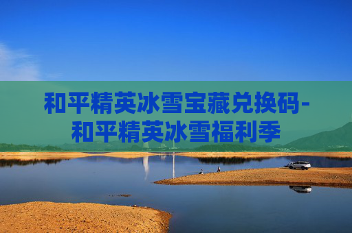 和平精英冰雪宝藏兑换码-和平精英冰雪福利季