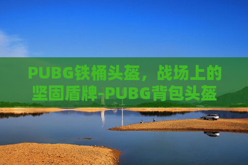 PUBG铁桶头盔，战场上的坚固盾牌-PUBG背包头盔
