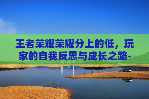 王者荣耀荣耀分上的低，玩家的自我反思与成长之路-王者荣耀分高有什么用