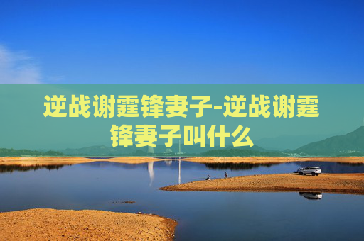 逆战谢霆锋妻子-逆战谢霆锋妻子叫什么