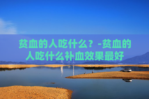 贫血的人吃什么？-贫血的人吃什么补血效果最好
