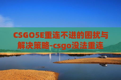 CSGO5E重连不进的困扰与解决策略-csgo没法重连