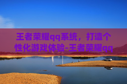 王者荣耀qq系统，打造个性化游戏体验-王者荣耀qq系统怎么换绑