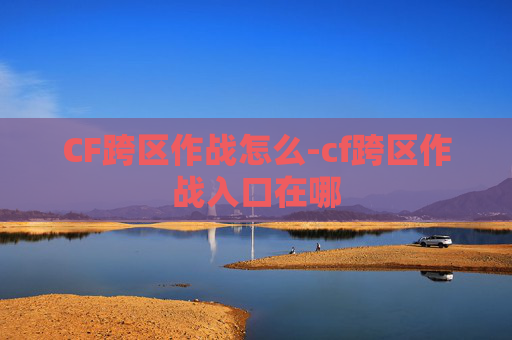 CF跨区作战怎么-cf跨区作战入口在哪