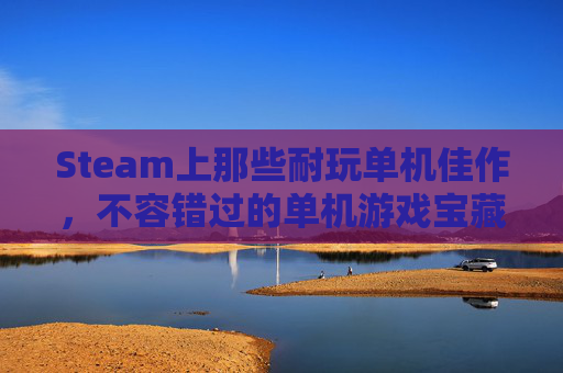 Steam上那些耐玩单机佳作，不容错过的单机游戏宝藏-steam耐玩单机游戏