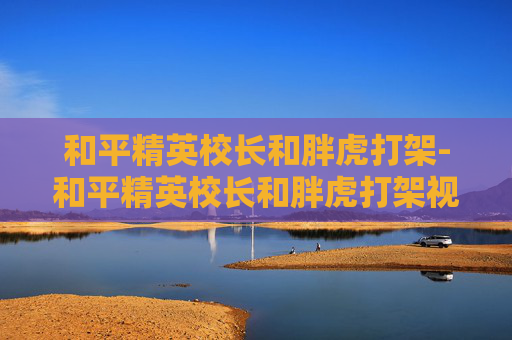 和平精英校长和胖虎打架-和平精英校长和胖虎打架视频