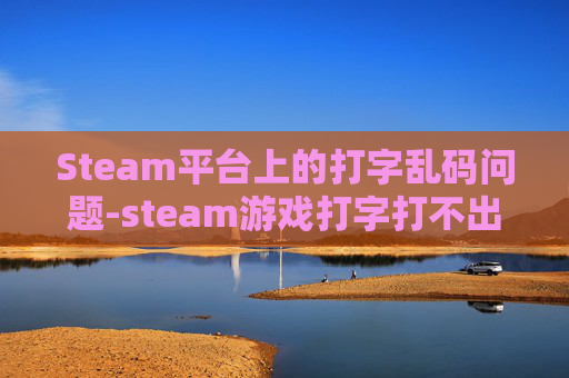 Steam平台上的打字乱码问题-steam游戏打字打不出中文