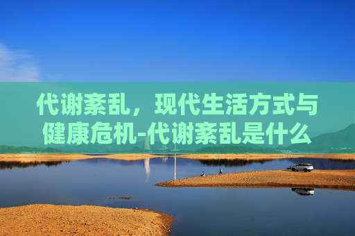 代谢紊乱，现代生活方式与健康危机-代谢紊乱是什么意思