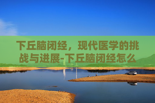 下丘脑闭经，现代医学的挑战与进展-下丘脑闭经怎么治疗