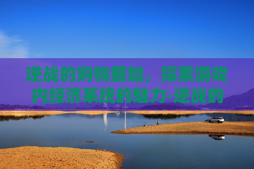 逆战的购物叠加，探索游戏内经济系统的魅力-逆战的购物叠加在哪