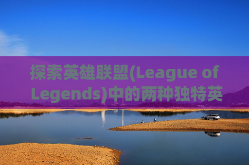 探索英雄联盟(League of Legends)中的两种独特英雄组合-英雄联盟显示的两个段位什么意思