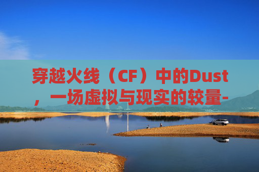 穿越火线（CF）中的Dust，一场虚拟与现实的较量-cf里面的fire in hole是什么意思
