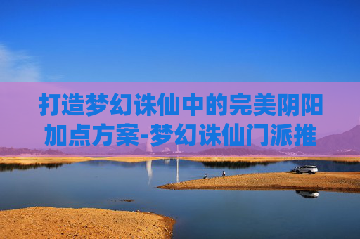 打造梦幻诛仙中的完美阴阳加点方案-梦幻诛仙门派推荐