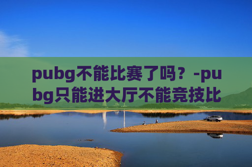 pubg不能比赛了吗？-pubg只能进大厅不能竞技比赛