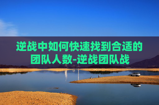 逆战中如何快速找到合适的团队人数-逆战团队战