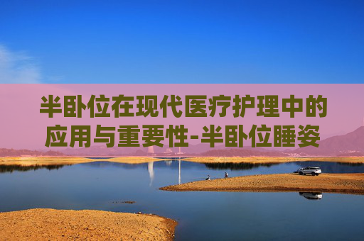 半卧位在现代医疗护理中的应用与重要性-半卧位睡姿