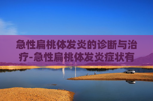 急性扁桃体发炎的诊断与治疗-急性扁桃体发炎症状有哪些