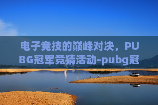 电子竞技的巅峰对决，PUBG冠军竞猜活动-pubg冠军是谁
