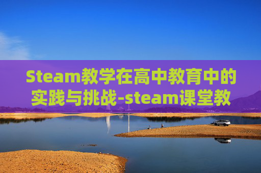Steam教学在高中教育中的实践与挑战-steam课堂教学