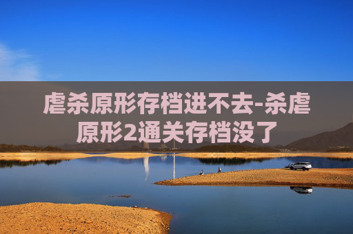 虐杀原形存档进不去-杀虐原形2通关存档没了