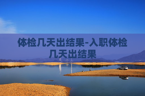 体检几天出结果-入职体检几天出结果