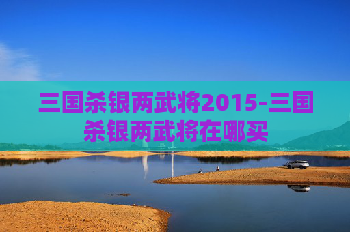 三国杀银两武将2015-三国杀银两武将在哪买
