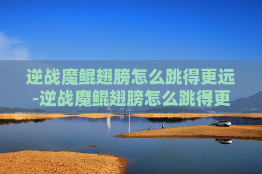 逆战魔鲲翅膀怎么跳得更远-逆战魔鲲翅膀怎么跳得更远一些