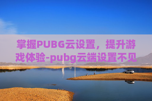 掌握PUBG云设置，提升游戏体验-pubg云端设置不见了