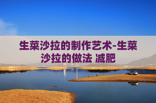 生菜沙拉的制作艺术-生菜沙拉的做法 减肥