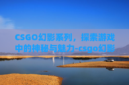 CSGO幻影系列，探索游戏中的神秘与魅力-csgo幻影破坏者多少钱