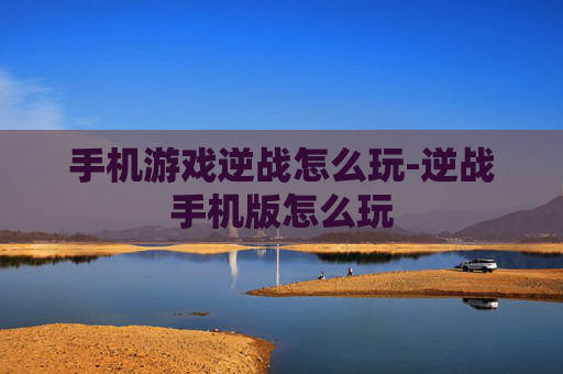 手机游戏逆战怎么玩-逆战手机版怎么玩