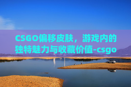 CSGO偏移皮肤，游戏内的独特魅力与收藏价值-csgo随机皮肤切换