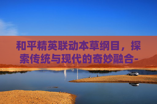 和平精英联动本草纲目，探索传统与现代的奇妙融合-和平精英19年12月除草