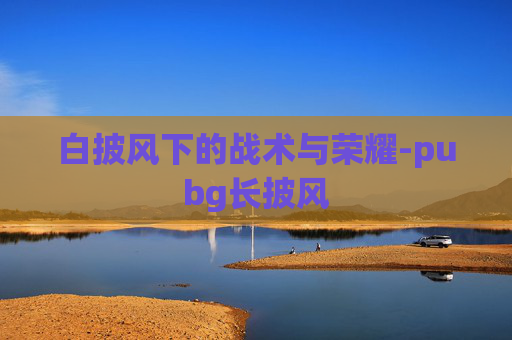 白披风下的战术与荣耀-pubg长披风
