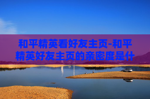 和平精英看好友主页-和平精英好友主页的亲密度是什么意思