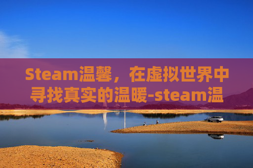 Steam温馨，在虚拟世界中寻找真实的温暖-steam温馨游戏