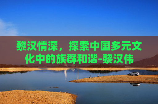 黎汉情深，探索中国多元文化中的族群和谐-黎汉伟