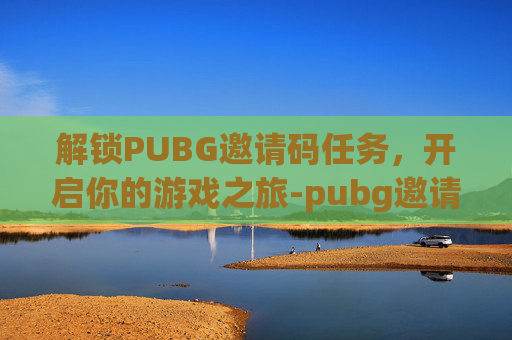 解锁PUBG邀请码任务，开启你的游戏之旅-pubg邀请码条件