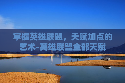 掌握英雄联盟，天赋加点的艺术-英雄联盟全部天赋