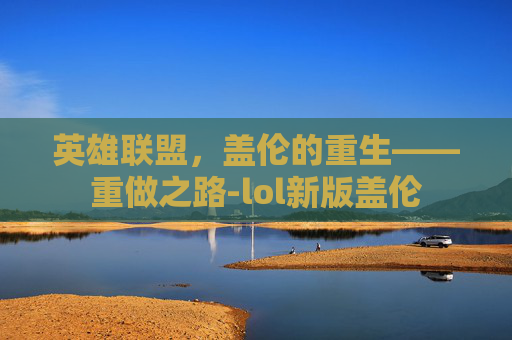 英雄联盟，盖伦的重生——重做之路-lol新版盖伦