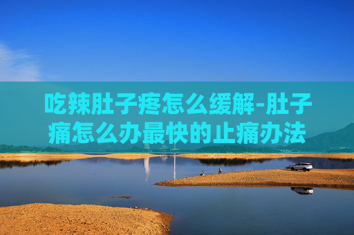 吃辣肚子疼怎么缓解-肚子痛怎么办最快的止痛办法
