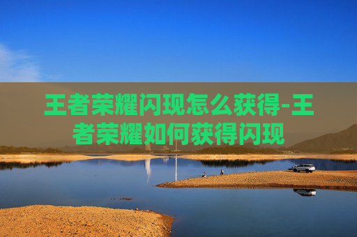 王者荣耀闪现怎么获得-王者荣耀如何获得闪现