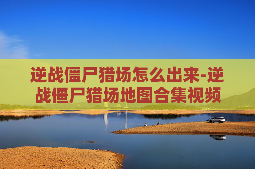 逆战僵尸猎场怎么出来-逆战僵尸猎场地图合集视频
